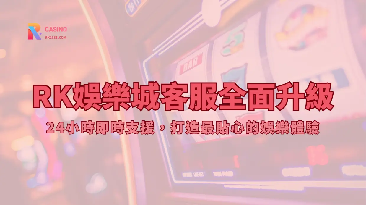 RK娛樂城客服全面升級：24小時即時支援，打造最貼心的娛樂體驗