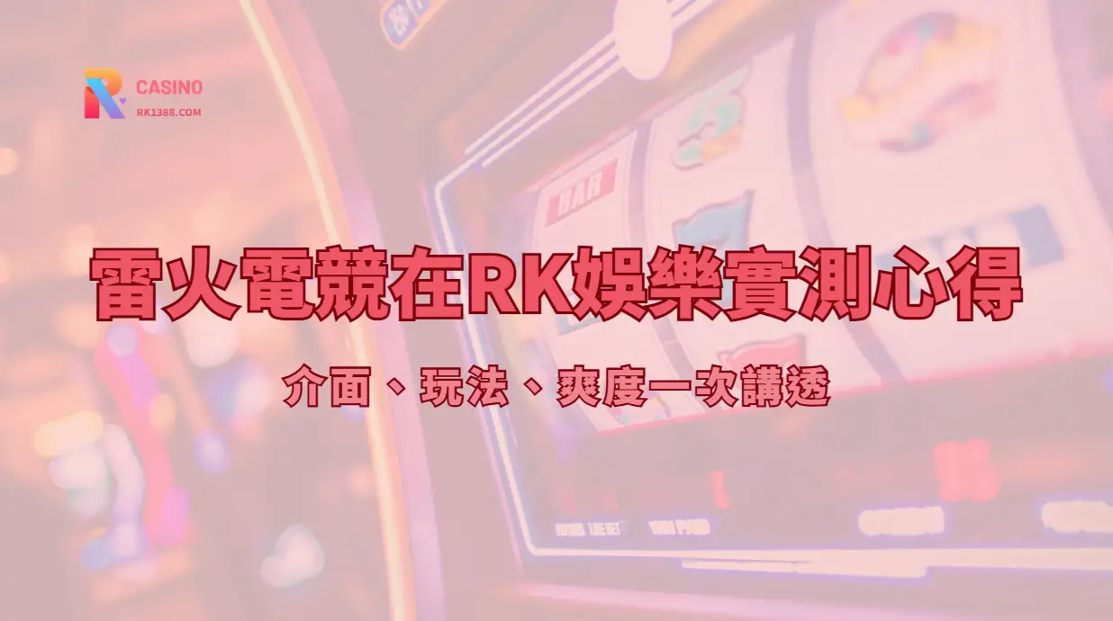 【真實玩家體驗】雷火電競在RK娛樂城的實測心得：介面、玩法、爽度一次講透
