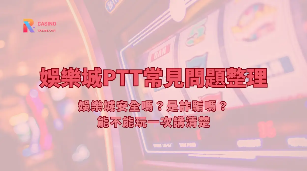 娛樂城PTT常見問題整理：娛樂城安全嗎？是詐騙嗎？玩娛樂城合法嗎